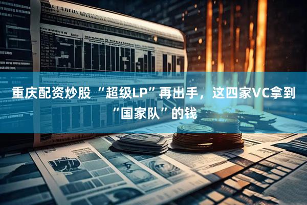 重庆配资炒股 “超级LP”再出手，这四家VC拿到“国家队”的钱