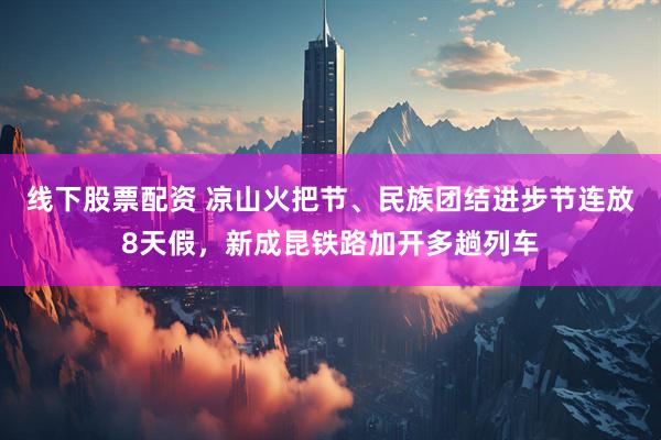 线下股票配资 凉山火把节、民族团结进步节连放8天假，新成昆铁路加开多趟列车