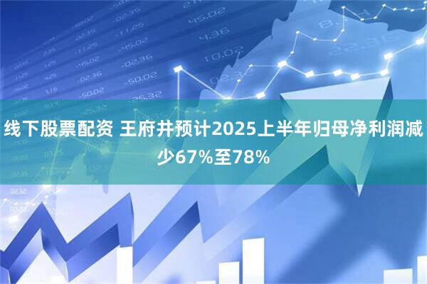 线下股票配资 王府井预计2025上半年归母净利润减少67%至78%