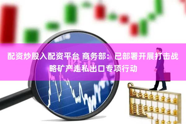 配资炒股入配资平台 商务部：已部署开展打击战略矿产走私出口专项行动