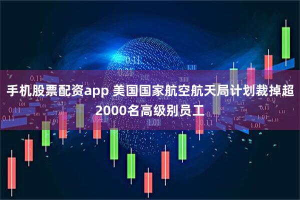 手机股票配资app 美国国家航空航天局计划裁掉超2000名高级别员工