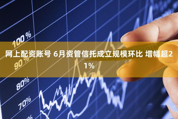 网上配资账号 6月资管信托成立规模环比 增幅超21%