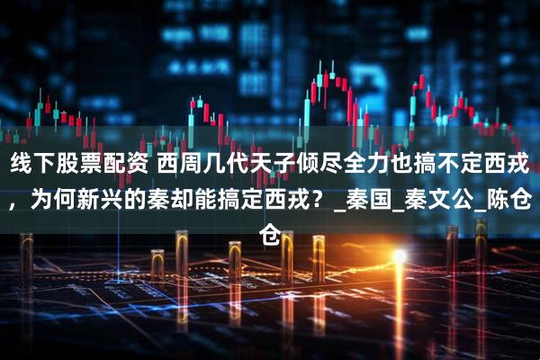线下股票配资 西周几代天子倾尽全力也搞不定西戎，为何新兴的秦却能搞定西戎？_秦国_秦文公_陈仓