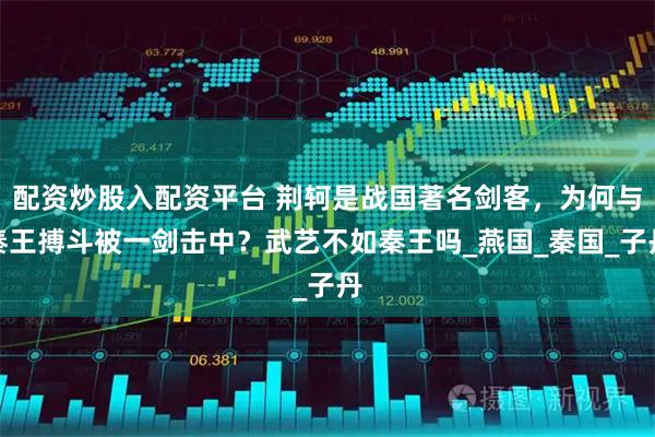 配资炒股入配资平台 荆轲是战国著名剑客，为何与秦王搏斗被一剑击中？武艺不如秦王吗_燕国_秦国_子丹