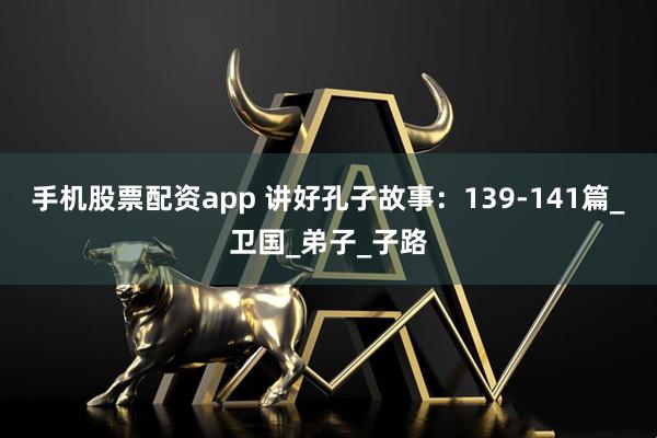 手机股票配资app 讲好孔子故事：139-141篇_卫国_弟子_子路
