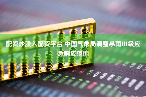 配资炒股入配资平台 中国气象局调整暴雨Ⅲ级应急响应范围