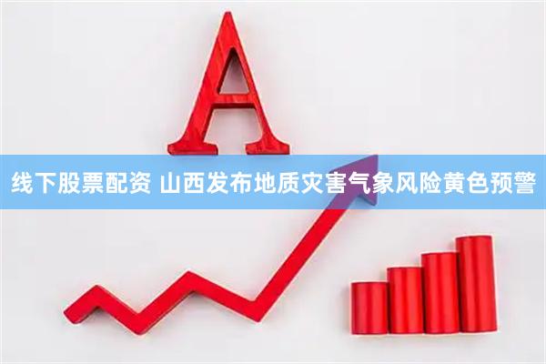 线下股票配资 山西发布地质灾害气象风险黄色预警