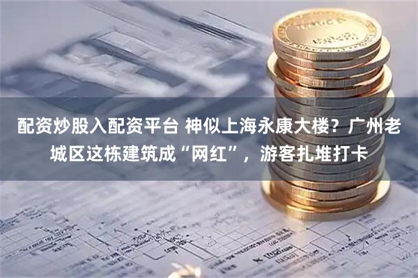 配资炒股入配资平台 神似上海永康大楼？广州老城区这栋建筑成“网红”，游客扎堆打卡
