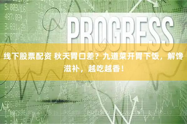 线下股票配资 秋天胃口差？九道菜开胃下饭，解馋滋补，越吃越香！