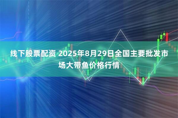 线下股票配资 2025年8月29日全国主要批发市场大带鱼价格行情