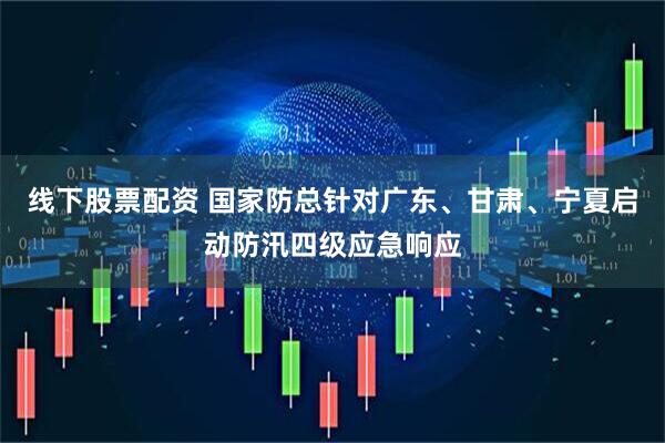 线下股票配资 国家防总针对广东、甘肃、宁夏启动防汛四级应急响应
