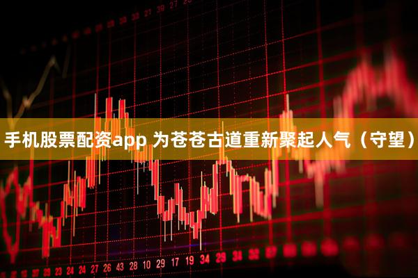 手机股票配资app 为苍苍古道重新聚起人气（守望）