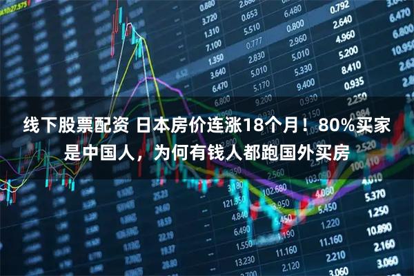 线下股票配资 日本房价连涨18个月！80%买家是中国人，为何有钱人都跑国外买房