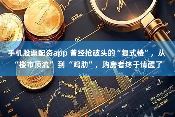 手机股票配资app 曾经抢破头的“复式楼”，从 “楼市顶流” 到 “鸡肋”，购房者终于清醒了