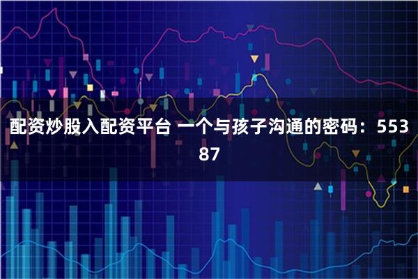 配资炒股入配资平台 一个与孩子沟通的密码：55387