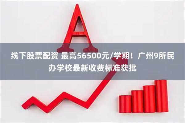 线下股票配资 最高56500元/学期！广州9所民办学校最新收费标准获批