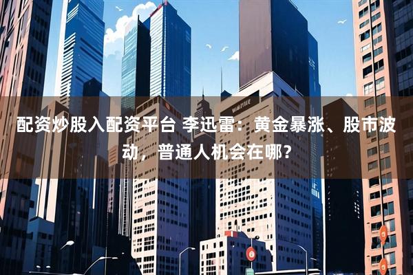 配资炒股入配资平台 李迅雷：黄金暴涨、股市波动，普通人机会在哪？