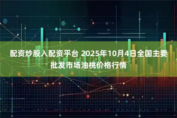 配资炒股入配资平台 2025年10月4日全国主要批发市场油桃价格行情