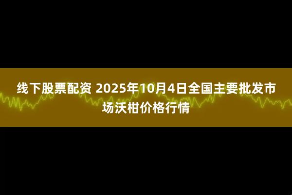 线下股票配资 2025年10月4日全国主要批发市场沃柑价格行情