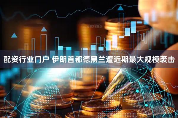 配资行业门户 伊朗首都德黑兰遭近期最大规模袭击