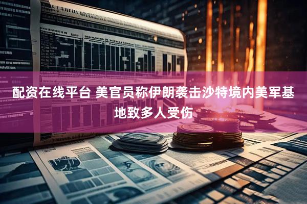 配资在线平台 美官员称伊朗袭击沙特境内美军基地致多人受伤