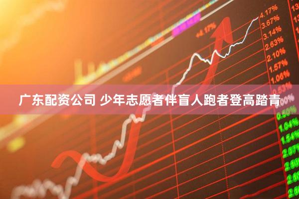广东配资公司 少年志愿者伴盲人跑者登高踏青