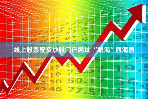 线上股票配资炒股门户网址 “解渴”西海固