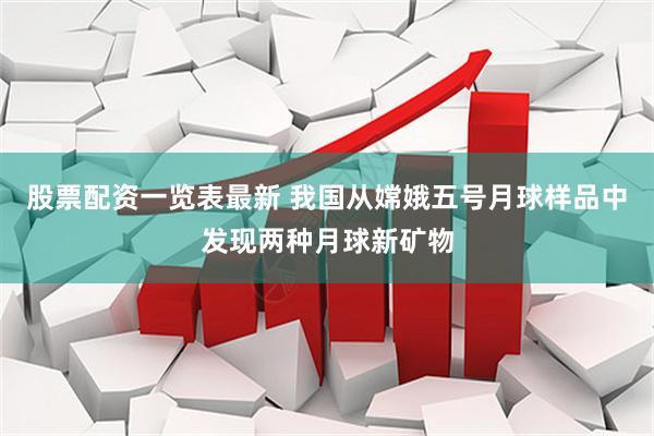 股票配资一览表最新 我国从嫦娥五号月球样品中发现两种月球新矿物