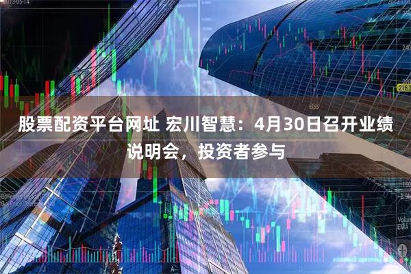 股票配资平台网址 宏川智慧：4月30日召开业绩说明会，投资者参与