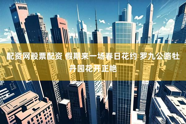 配资网股票配资 假期来一场春日花约 罗九公路牡丹园花开正艳